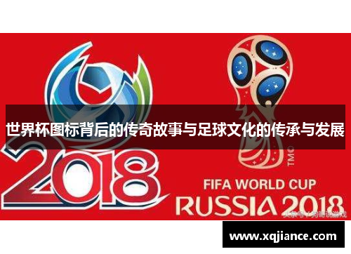 世界杯图标背后的传奇故事与足球文化的传承与发展