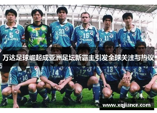 万达足球崛起成亚洲足坛新霸主引发全球关注与热议