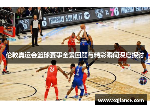 伦敦奥运会篮球赛事全景回顾与精彩瞬间深度探讨