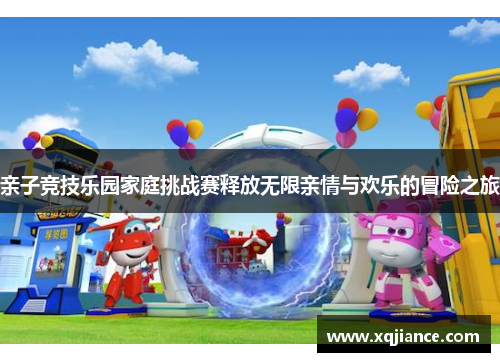 亲子竞技乐园家庭挑战赛释放无限亲情与欢乐的冒险之旅
