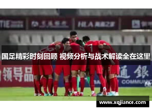 国足精彩时刻回顾 视频分析与战术解读全在这里