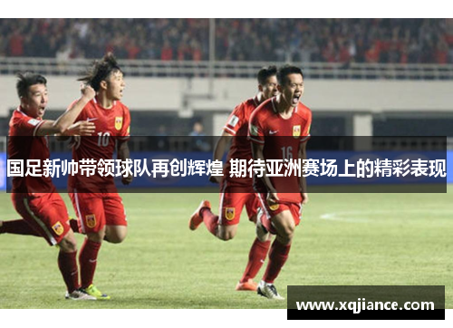 国足新帅带领球队再创辉煌 期待亚洲赛场上的精彩表现