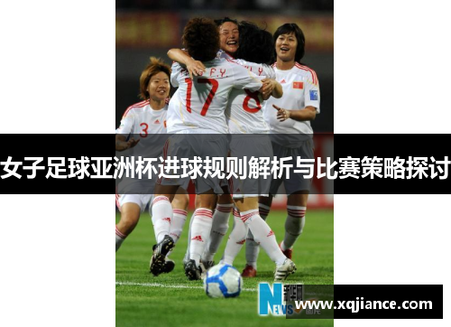 女子足球亚洲杯进球规则解析与比赛策略探讨