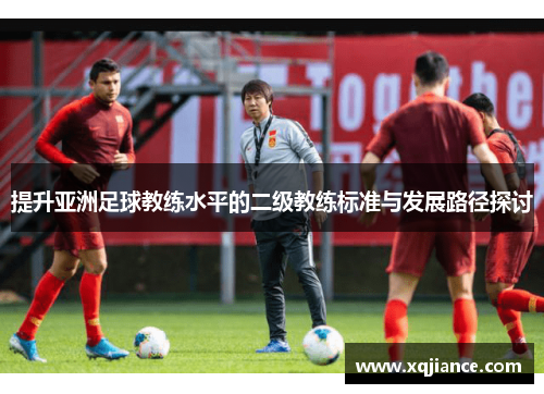 提升亚洲足球教练水平的二级教练标准与发展路径探讨