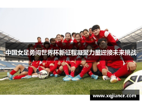 中国女足勇闯世界杯新征程凝聚力量迎接未来挑战