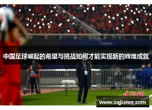 中国足球崛起的希望与挑战如何才能实现新的辉煌成就
