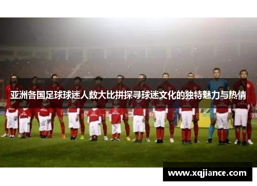 亚洲各国足球球迷人数大比拼探寻球迷文化的独特魅力与热情