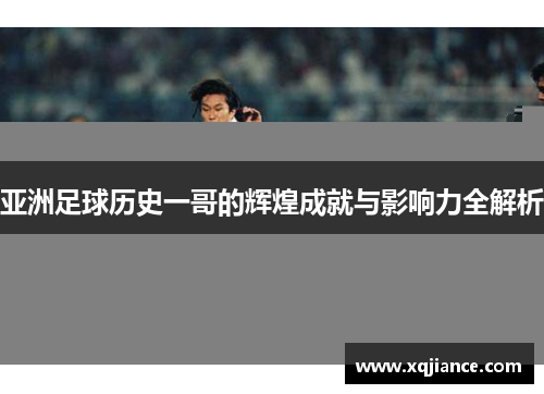 亚洲足球历史一哥的辉煌成就与影响力全解析