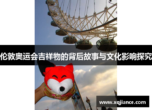 伦敦奥运会吉祥物的背后故事与文化影响探究