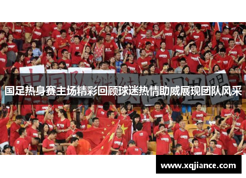 国足热身赛主场精彩回顾球迷热情助威展现团队风采