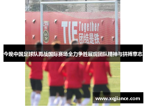 今晚中国足球队再战国际赛场全力争胜展现团队精神与拼搏意志