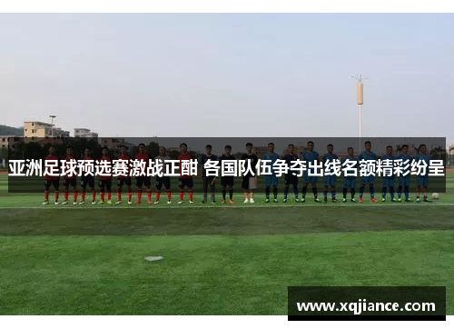 亚洲足球预选赛激战正酣 各国队伍争夺出线名额精彩纷呈